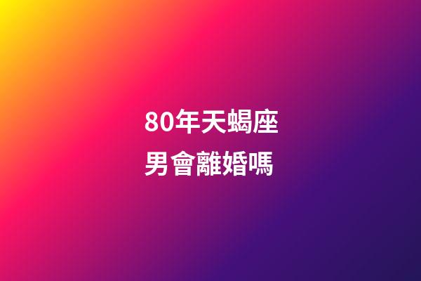 80年天蝎座男會離婚嗎-第1張-星座運勢-玄機派