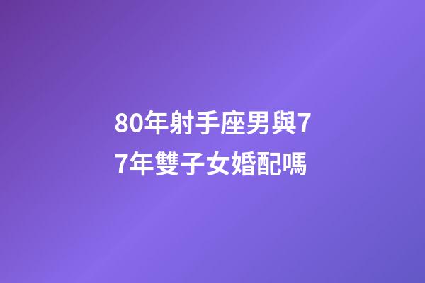 80年射手座男與77年雙子女婚配嗎-第1張-星座運勢-玄機派