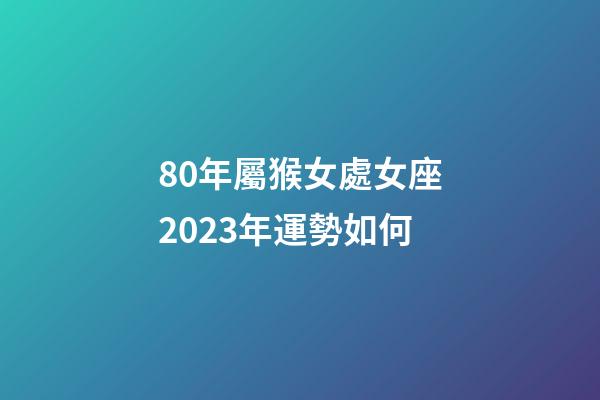 80年屬猴女處女座2023年運勢如何-第1張-星座運勢-玄機派