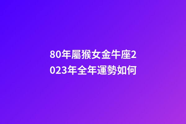 80年屬猴女金牛座2023年全年運勢如何-第1張-星座運勢-玄機派