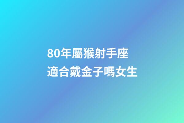 80年屬猴射手座適合戴金子嗎女生