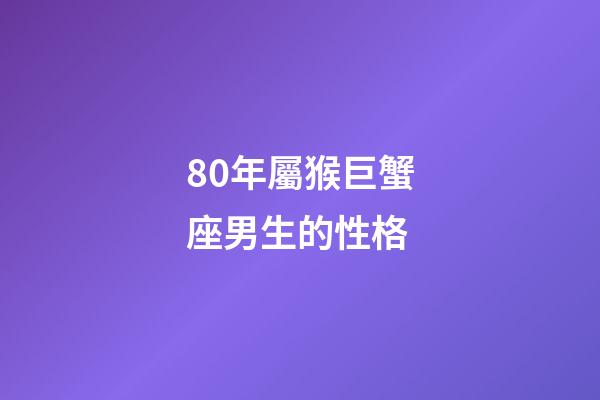80年屬猴巨蟹座男生的性格-第1張-星座運勢-玄機派