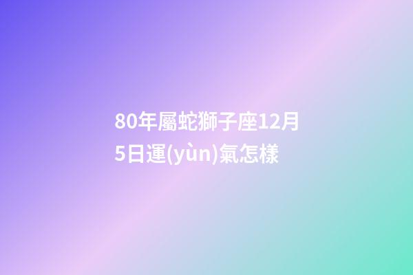 80年屬蛇獅子座12月5日運(yùn)氣怎樣-第1張-星座運(yùn)勢(shì)-玄機(jī)派