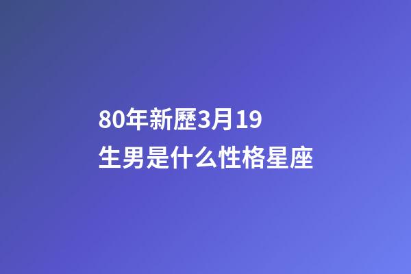 80年新歷3月19生男是什么性格星座-第1張-星座運勢-玄機派