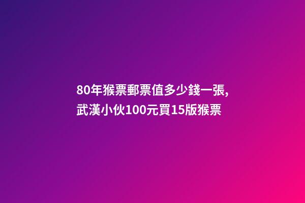 80年猴票郵票值多少錢一張,武漢小伙100元買15版猴票-第1張-觀點-玄機派