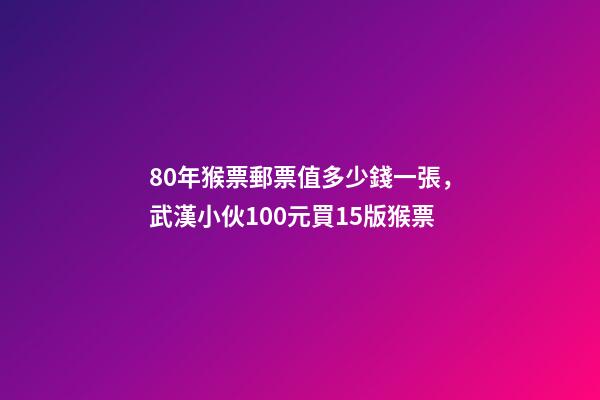 80年猴票郵票值多少錢一張，武漢小伙100元買15版猴票-第1張-觀點-玄機派