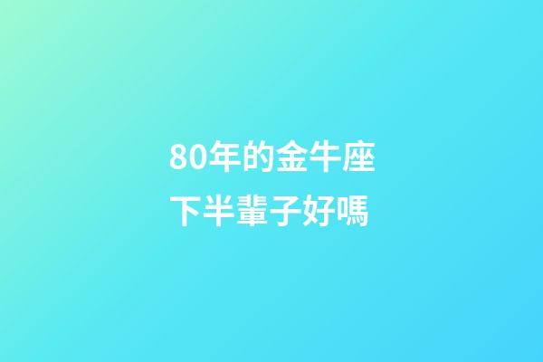 80年的金牛座下半輩子好嗎-第1張-星座運勢-玄機派