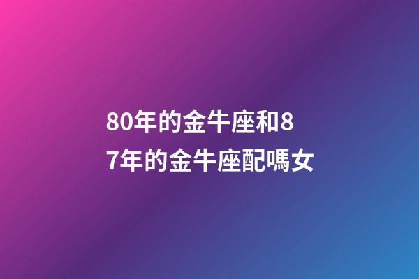 80年的金牛座和87年的金牛座配嗎女-第1張-星座運勢-玄機派