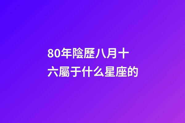 80年陰歷八月十六屬于什么星座的-第1張-星座運勢-玄機派