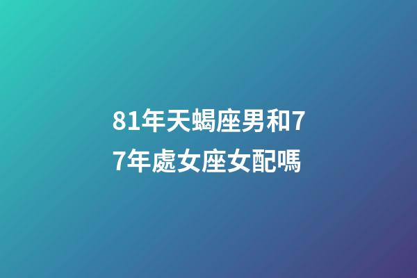 81年天蝎座男和77年處女座女配嗎-第1張-星座運勢-玄機派