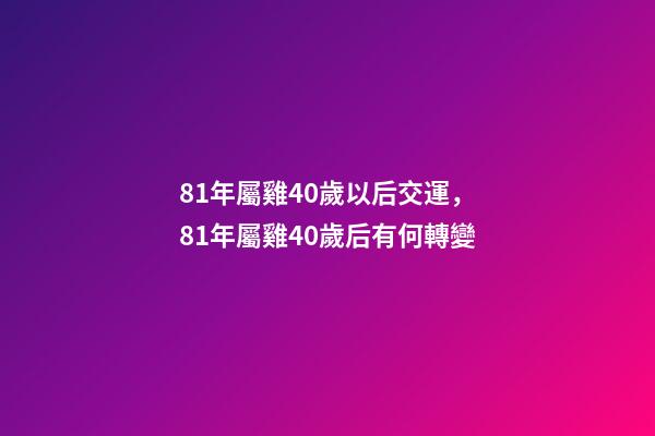 81年屬雞40歲以后交運，81年屬雞40歲后有何轉變