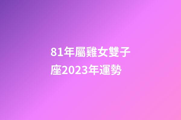 81年屬雞女雙子座2023年運勢-第1張-星座運勢-玄機派