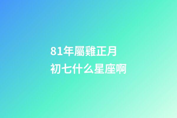 81年屬雞正月初七什么星座啊-第1張-星座運勢-玄機派