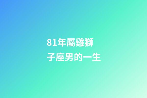 81年屬雞獅子座男的一生-第1張-星座運(yùn)勢-玄機(jī)派