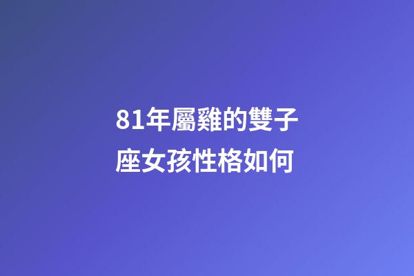 81年屬雞的雙子座女孩性格如何-第1張-星座運勢-玄機派