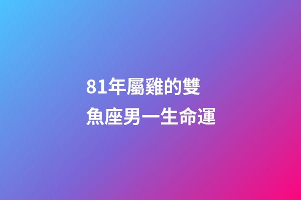 81年屬雞的雙魚座男一生命運-第1張-星座運勢-玄機派