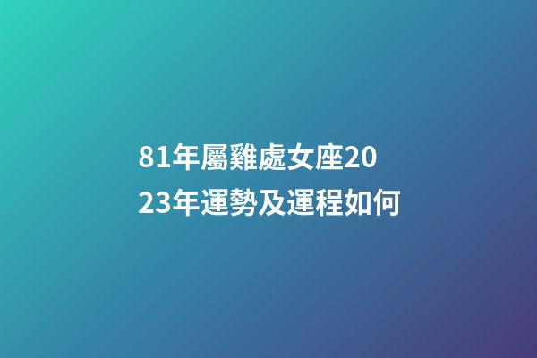 81年屬雞處女座2023年運勢及運程如何-第1張-星座運勢-玄機派