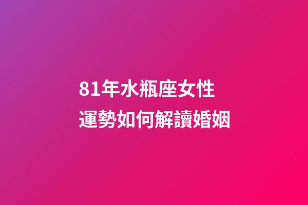 81年水瓶座女性運勢如何解讀婚姻-第1張-星座運勢-玄機派