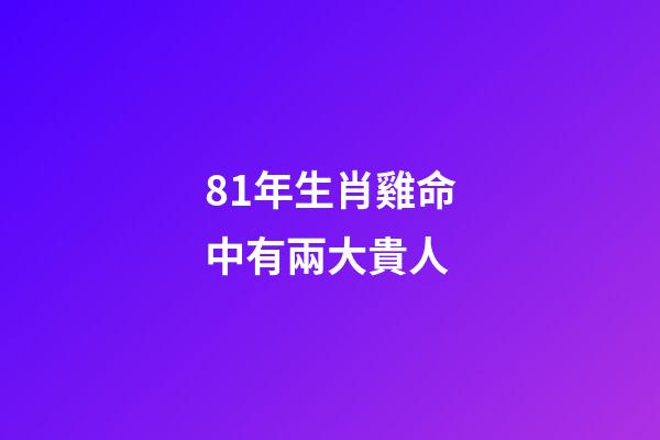 81年生肖雞命中有兩大貴人(誰是生肖雞的貴人)-第1張-觀點-玄機派