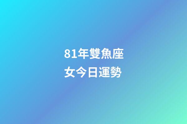 81年雙魚座女今日運勢-第1張-星座運勢-玄機派