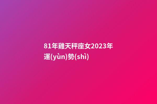 81年雞天秤座女2023年運(yùn)勢(shì)-第1張-星座運(yùn)勢(shì)-玄機(jī)派