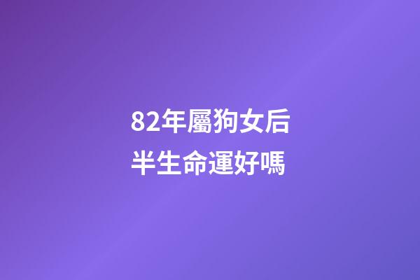 82年屬狗女后半生命運好嗎(生在這幾年的女人，命中帶財帶福，男人娶了少奮斗十年!)-第1張-觀點-玄機派