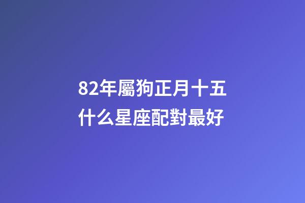 82年屬狗正月十五什么星座配對最好-第1張-星座運(yùn)勢-玄機(jī)派