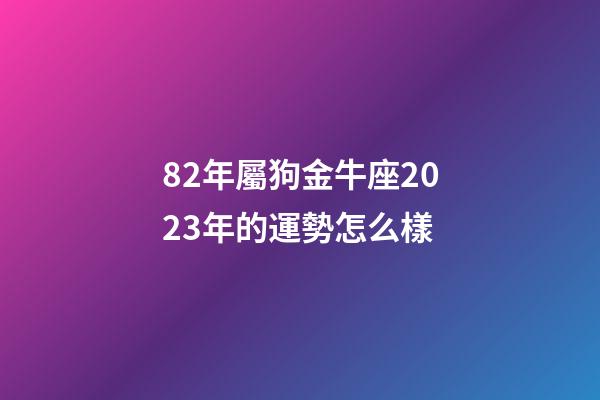 82年屬狗金牛座2023年的運勢怎么樣-第1張-星座運勢-玄機派