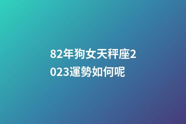 82年狗女天秤座2023運勢如何呢-第1張-星座運勢-玄機派