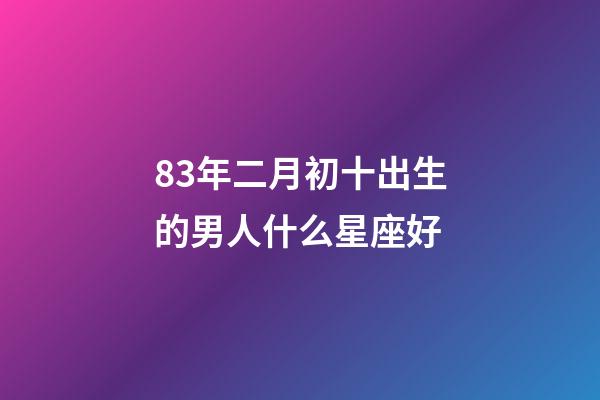 83年二月初十出生的男人什么星座好-第1張-星座運(yùn)勢(shì)-玄機(jī)派
