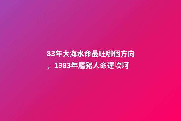 83年大海水命最旺哪個方向，1983年屬豬人命運坎坷-第1張-觀點-玄機派