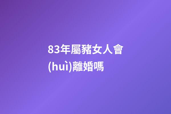 83年屬豬女人會(huì)離婚嗎