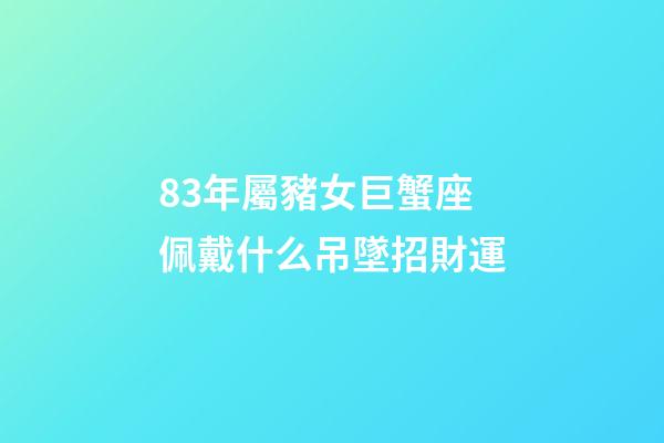 83年屬豬女巨蟹座佩戴什么吊墜招財運-第1張-星座運勢-玄機派