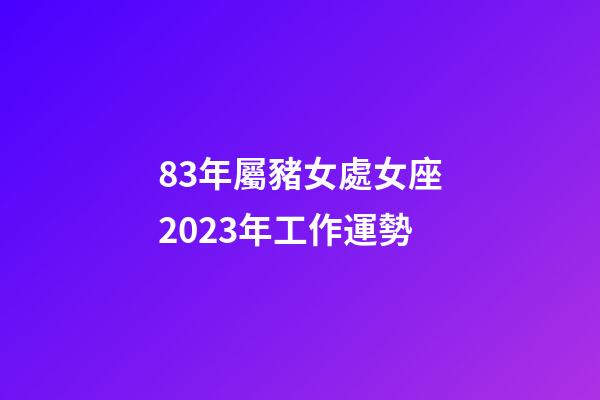 83年屬豬女處女座2023年工作運勢-第1張-星座運勢-玄機派