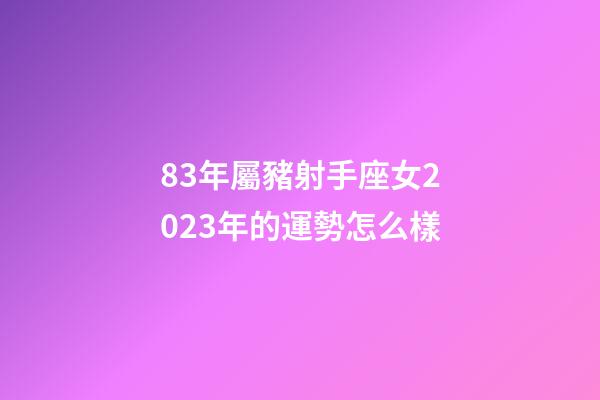 83年屬豬射手座女2023年的運勢怎么樣-第1張-星座運勢-玄機派
