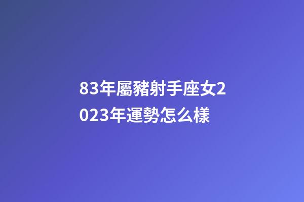 83年屬豬射手座女2023年運勢怎么樣-第1張-星座運勢-玄機派