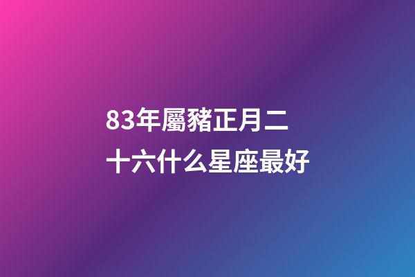 83年屬豬正月二十六什么星座最好-第1張-星座運勢-玄機派