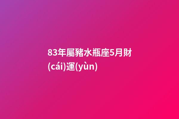 83年屬豬水瓶座5月財(cái)運(yùn)-第1張-星座運(yùn)勢(shì)-玄機(jī)派