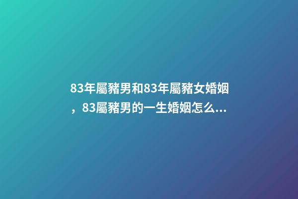 83年屬豬男和83年屬豬女婚姻，83屬豬男的一生婚姻怎么樣-第1張-觀點(diǎn)-玄機(jī)派
