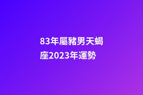 83年屬豬男天蝎座2023年運勢-第1張-星座運勢-玄機派
