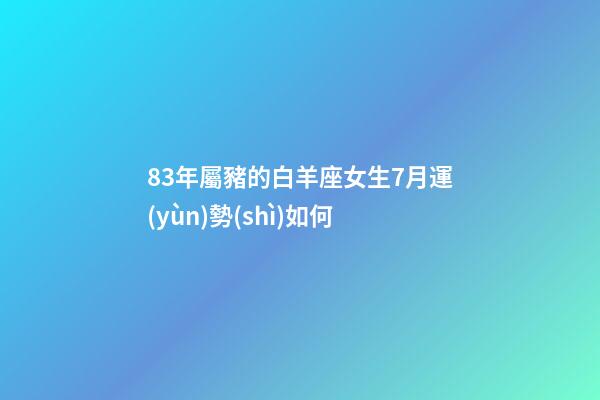 83年屬豬的白羊座女生7月運(yùn)勢(shì)如何-第1張-星座運(yùn)勢(shì)-玄機(jī)派