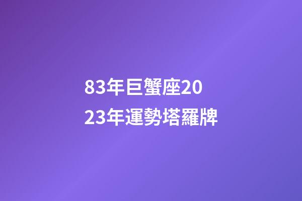 83年巨蟹座2023年運勢塔羅牌-第1張-星座運勢-玄機派