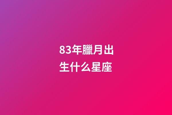 83年臘月出生什么星座-第1張-星座運勢-玄機派