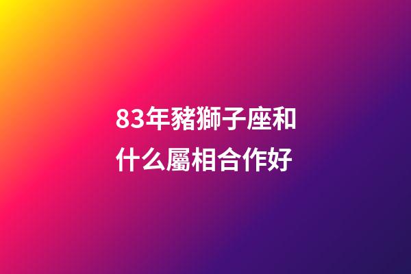 83年豬獅子座和什么屬相合作好-第1張-星座運勢-玄機派