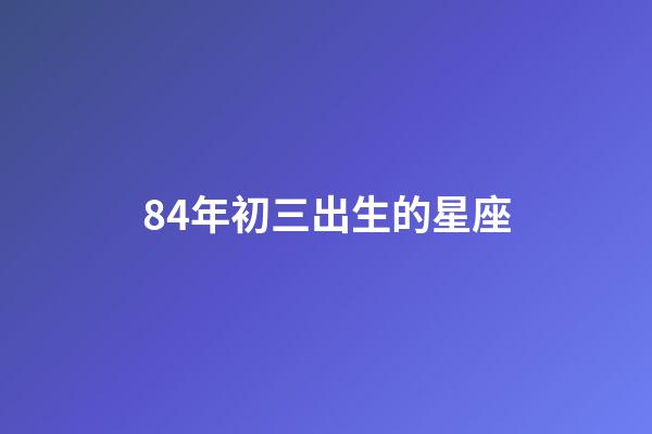84年初三出生的星座