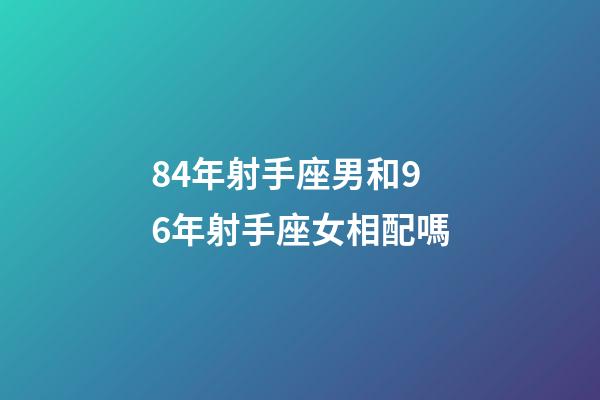 84年射手座男和96年射手座女相配嗎-第1張-星座運(yùn)勢-玄機(jī)派