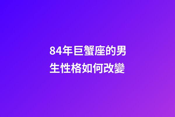 84年巨蟹座的男生性格如何改變-第1張-星座運勢-玄機派