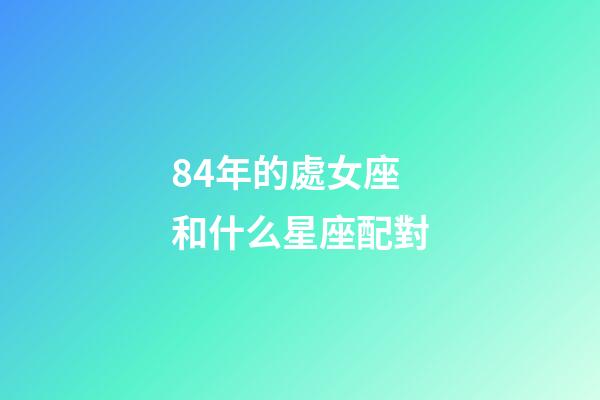 84年的處女座和什么星座配對-第1張-星座運勢-玄機派