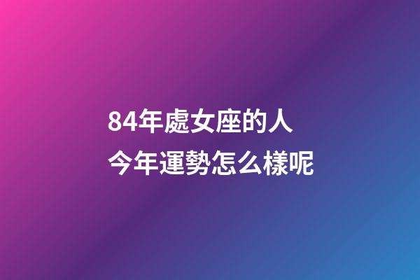 84年處女座的人今年運勢怎么樣呢-第1張-星座運勢-玄機派