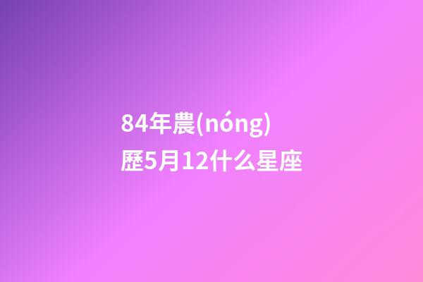 84年農(nóng)歷5月12什么星座-第1張-星座運(yùn)勢-玄機(jī)派